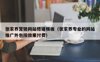 龙岩张家界营销网站搭建模板（张家界专业的网站推广外包按效果付费）