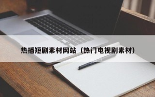 龙岩热播短剧素材网站（热门电视剧素材）