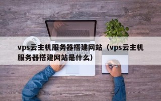 龙岩vps云主机服务器搭建网站（vps云主机服务器搭建网站是什么）