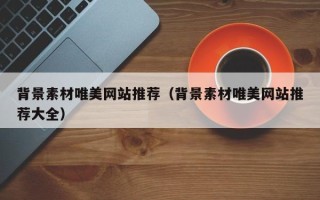 龙岩背景素材唯美网站推荐（背景素材唯美网站推荐大全）