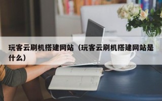 龙岩玩客云刷机搭建网站（玩客云刷机搭建网站是什么）