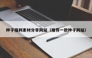 龙岩种子福利素材分享网站（推荐一款种子网站）