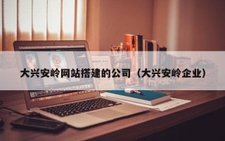 龙岩大兴安岭网站搭建的公司（大兴安岭企业）
