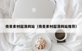 龙岩夜景素材超清网站（夜景素材超清网站推荐）