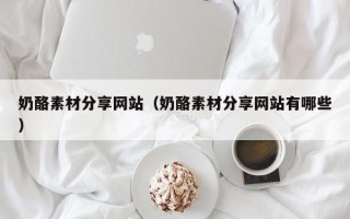 龙岩奶酪素材分享网站（奶酪素材分享网站有哪些）