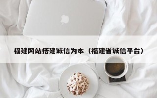 龙岩福建网站搭建诚信为本（福建省诚信平台）
