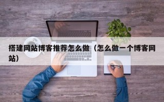 龙岩搭建网站博客推荐怎么做（怎么做一个博客网站）