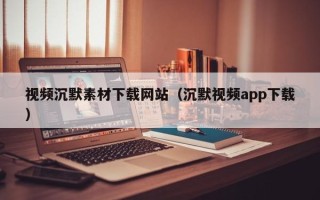 龙岩视频沉默素材下载网站（沉默视频app下载）