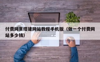 龙岩付费网页搭建网站教程手机版（做一个付费网站多少钱）