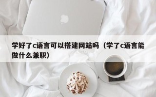 龙岩学好了c语言可以搭建网站吗（学了c语言能做什么兼职）