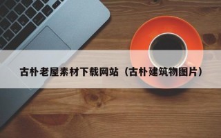 龙岩古朴老屋素材下载网站（古朴建筑物图片）