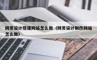 龙岩网页设计搭建网站怎么做（网页设计制作网站怎么做）